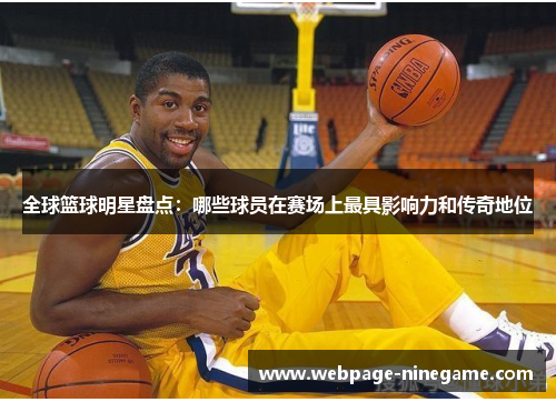 全球篮球明星盘点：哪些球员在赛场上最具影响力和传奇地位