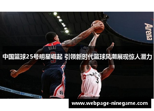 中国篮球25号明星崛起 引领新时代篮球风潮展现惊人潜力