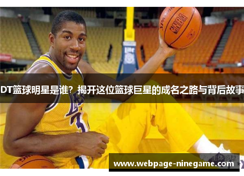 DT篮球明星是谁？揭开这位篮球巨星的成名之路与背后故事