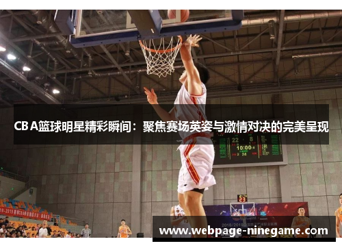 CBA篮球明星精彩瞬间：聚焦赛场英姿与激情对决的完美呈现