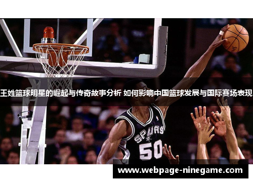 王姓篮球明星的崛起与传奇故事分析 如何影响中国篮球发展与国际赛场表现