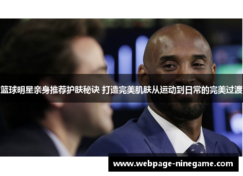 篮球明星亲身推荐护肤秘诀 打造完美肌肤从运动到日常的完美过渡