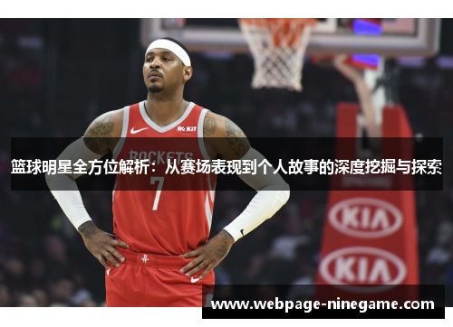 篮球明星全方位解析：从赛场表现到个人故事的深度挖掘与探索