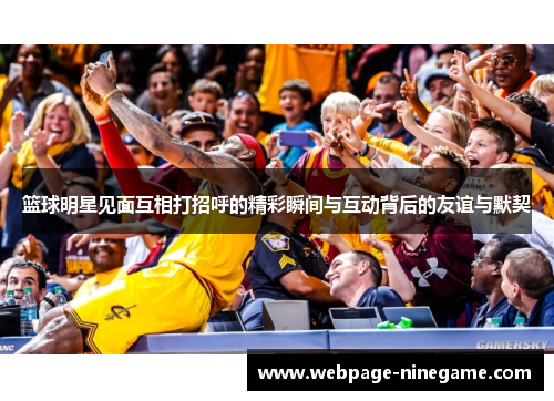 篮球明星见面互相打招呼的精彩瞬间与互动背后的友谊与默契