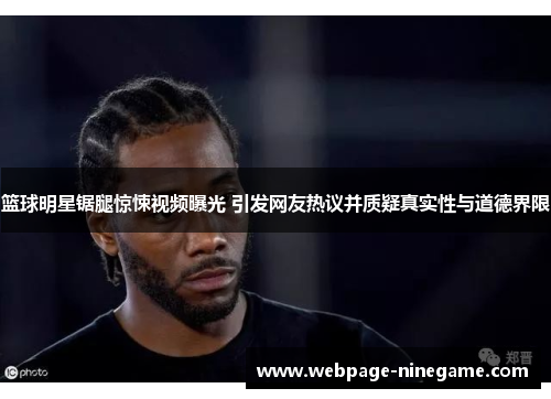 篮球明星锯腿惊悚视频曝光 引发网友热议并质疑真实性与道德界限