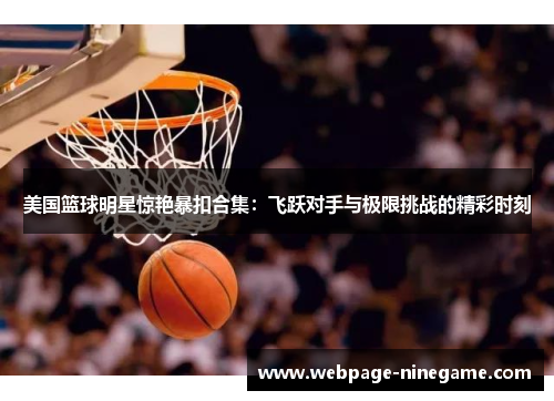 美国篮球明星惊艳暴扣合集：飞跃对手与极限挑战的精彩时刻
