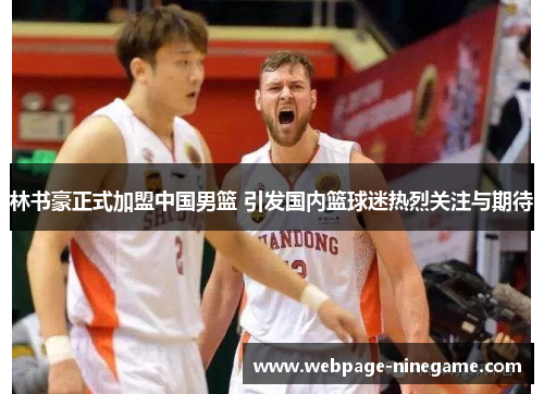 林书豪正式加盟中国男篮 引发国内篮球迷热烈关注与期待