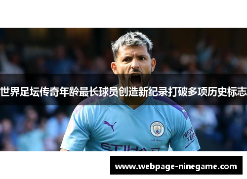 世界足坛传奇年龄最长球员创造新纪录打破多项历史标志
