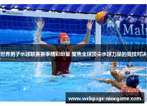 世界男子水球联赛赛季精彩纷呈 聚焦全球顶尖水球力量的竞技对决